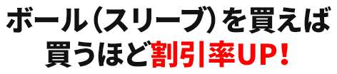 ボール（スリーブ）が買えば買うほど割引率UP